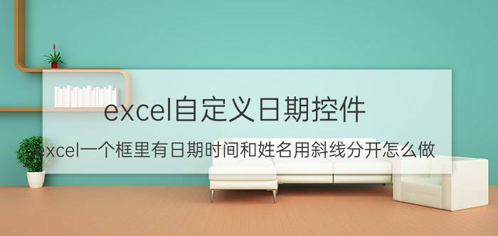 excel自定义日期控件 excel一个框里有日期时间和姓名用斜线分开怎么做？